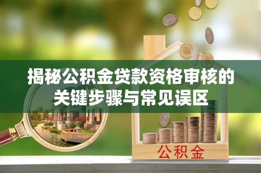 金沙揭秘公积金贷款资格审核的关键步骤与常见误区