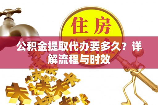 金沙公积金提取代办要多久？详解流程与时效