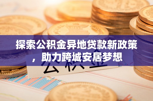 金沙探索公积金异地贷款新政策，助力跨城安居梦想