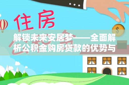 金沙解锁未来安居梦——全面解析公积金购房贷款的优势与策略