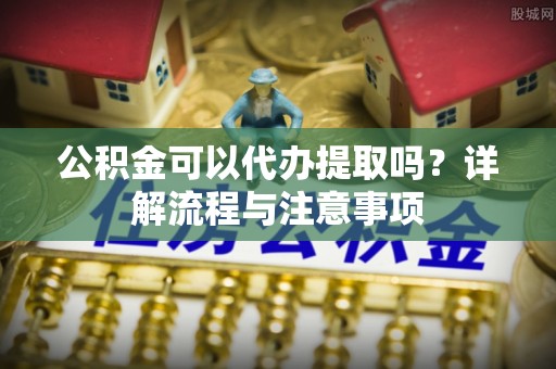 金沙公积金可以代办提取吗？详解流程与注意事项