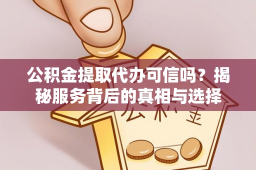 金沙公积金提取代办可信吗？揭秘服务背后的真相与选择