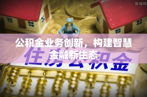 金沙公积金业务创新，构建智慧金融新生态