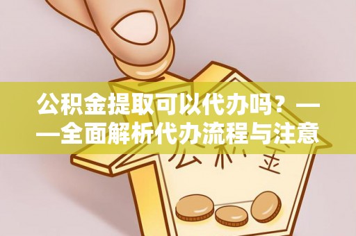 金沙公积金提取可以代办吗？——全面解析代办流程与注意事项